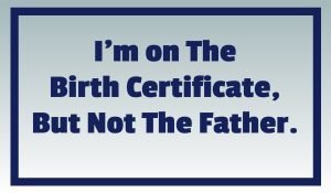 I #39 m on The Birth Certificate But Not The Father Your Not The Father